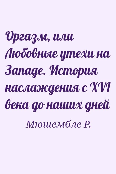 Мюшембле Р. - Оргазм, или Любовные утехи на Западе. История наслаждения с XVI века до наших дней