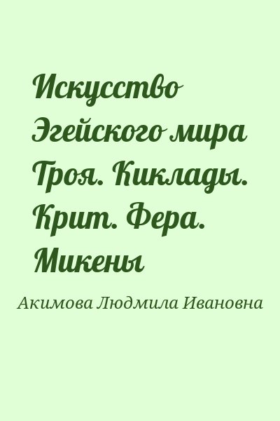 Акимова Людмила Ивановна - Искусство Эгейского мира Троя. Киклады. Крит. Фера. Микены