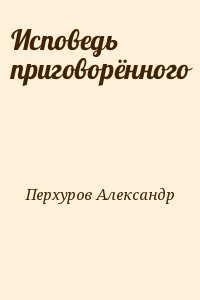 Перхуров Александр - Исповедь приговорённого