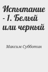 Максим Субботин - Испытание - 1. Белый или черный