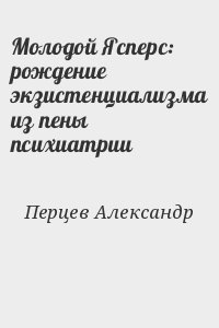 Перцев Александр - Молодой Ясперс: рождение экзистенциализма из пены психиатрии