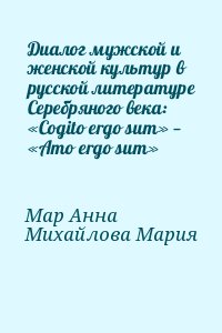 Мар Анна, Михайлова Мария - Диалог мужской и женской культур в русской литературе Серебряного века: «Cogito ergo sum» — «Amo ergo sum»