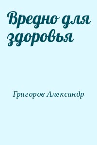 Григоров Александр - Вредно для здоровья