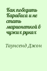 Таунсенд Джон - Как победить Карабаса и не стать марионеткой в чужих руках