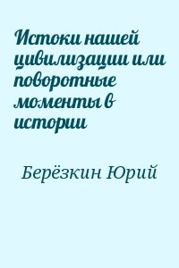 Берёзкин Юрий - Истоки нашей цивилизации или поворотные моменты в истории