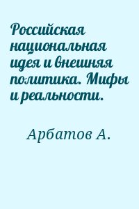 Арбатов А. - Российская национальная идея и внешняя политика. Мифы и реальности.