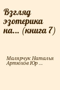 Малярчук Наталья, Артюхов Юрий - Взгляд эзотерика на... (книга 7)