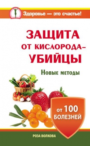 Волкова Роза - Защита от кислорода-убийцы. Новые методы от 100 болезней