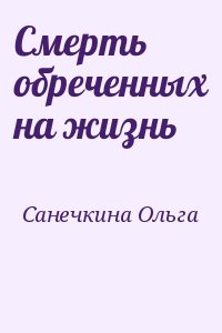 Санечкина Ольга - Смерть обреченных на жизнь