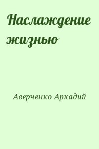 Аверченко Аркадий - Наслаждение жизнью