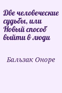 Бальзак Оноре - Две человеческие судьбы, или Новый способ выйти в люди