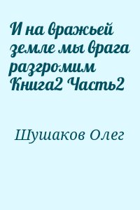 Шушаков Олег - И на вражьей земле мы врага разгромим Книга2 Часть2