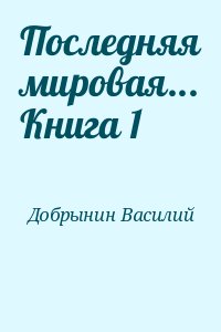 Добрынин Василий - Последняя мировая... Книга 1