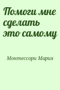 Монтессори Мария - Помоги мне сделать это самому