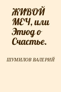 ШУМИЛОВ ВАЛЕРИЙ - ЖИВОЙ МЕЧ, или Этюд о Счастье.