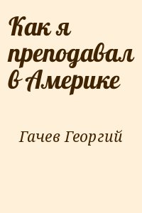 Гачев Георгий - Как я преподавал в Америке