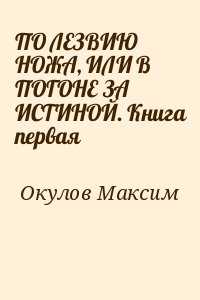 Окулов Максим - ПО ЛЕЗВИЮ НОЖА, ИЛИ В ПОГОНЕ ЗА ИСТИНОЙ. Книга первая