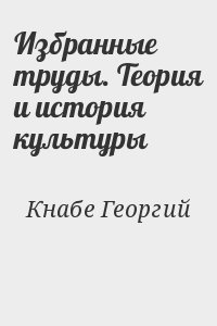 Кнабе Георгий - Избранные труды. Теория и история культуры