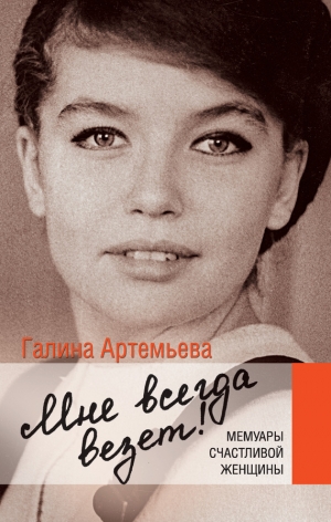 Артемьева Галина - Мне всегда везет! Мемуары счастливой женщины