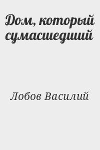 Лобов Василий - Дом, который сумасшедший