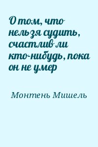 Монтень Мишель - О том, что нельзя судить, счастлив ли кто-нибудь, пока он не умер