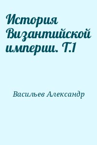 Васильев Александр - История Византийской империи. Т.1