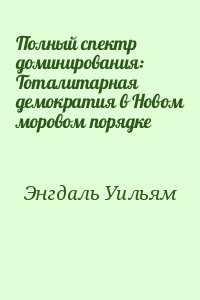 Энгдаль Уильям - Полный спектр доминирования: Тоталитарная демократия в Новом моровом порядке