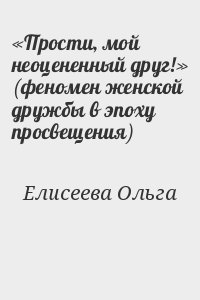 Елисеева Ольга - «Прости, мой неоцененный друг!» (феномен женской дружбы в эпоху просвещения)