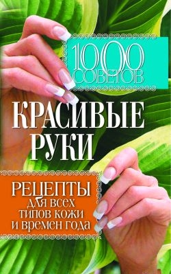 Горбатова Елена - 1000 советов. Красивые руки. Рецепты для всех типов кожи и времен года