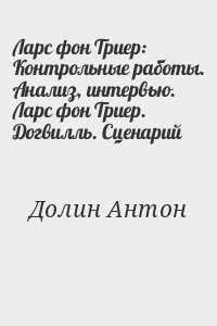 Долин Антон - Ларc фон Триер: Контрольные работы. Анализ, интервью. Ларс фон Триер.  Догвилль. Сценарий