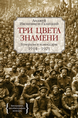 Иконников-Галицкий Анджей - Три цвета знамени. Генералы и комиссары. 1914–1921