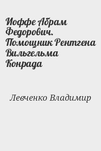 Левченко Владимир - Иоффе Абрам Федорович. Помощник Рентгена Вильгельма Конрада