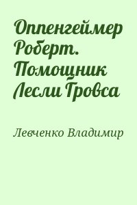 Левченко Владимир - Оппенгеймер Роберт. Помощник Лесли Гровса