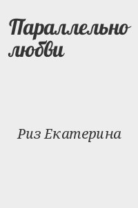 Параллельно любви. Параллельно любви Риз Екатерина. Роман Риз. Единожды солгав Екатерина Риз.