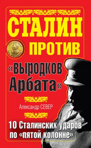 Север Александр - Сталин против «выродков Арбата». 10 сталинских ударов по «пятой колонне»