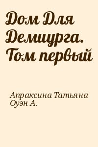 Апраксина Татьяна, Оуэн А. - Дом Для Демиурга. Том первый