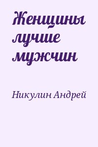 Никулин Андрей - Женщины лучше мужчин