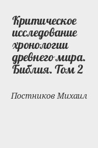 Постников Михаил - Критическое исследование хронологии древнего мира. Библия. Том 2