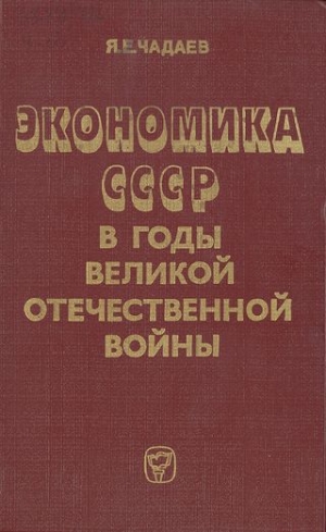Чадаев Яков - Экономика СССР в годы Великой Отечественной войны (1941—1945 гг.)