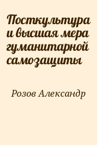 Розов Александр - Посткультура и высшая мера гуманитарной самозащиты