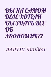 ЛАРУШ Линдон - ВЫ НА САМОМ ДЕЛЕ ХОТЕЛИ БЫ ЗНАТЬ ВСЕ ОБ ЭКОНОМИКЕ?