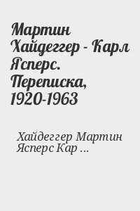 Хайдеггер Мартин, Ясперс Карл - Мартин Хайдеггер - Карл Ясперс. Переписка, 1920-1963