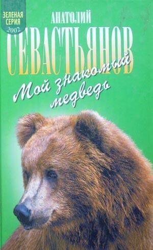 Севастьянов Анатолий - Мой знакомый медведь: Мой знакомый медведь; Зимовье на Тигровой; Дикий урман