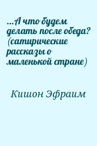 Кишон Эфраим - ...А что будем делать после обеда? (сатирические рассказы о маленькой стране)