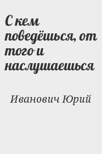 С кем поведёшься, от того и наслушаешься