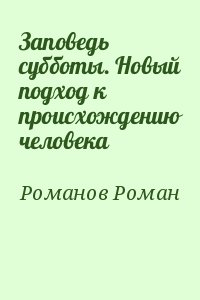 Романов Роман - Заповедь субботы. Новый подход к происхождению человека