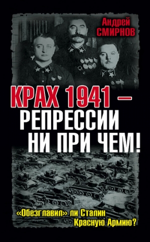 Смирнов Андрей - Крах 1941 – репрессии ни при чем! «Обезглавил» ли Сталин Красную Армию?