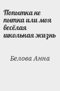 Белова Анна - Попытка не пытка или моя весёлая школьная жизнь