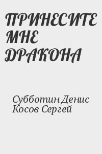 Субботин Денис, Косов Сергей - ПРИНЕСИТЕ МНЕ ДРАКОНА