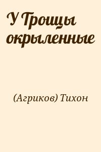 (Агриков) Тихон - У Троицы окрыленные